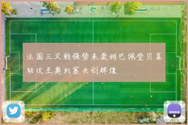 法国三叉戟强势来袭姆巴佩登贝莱助攻王奥利塞共创辉煌