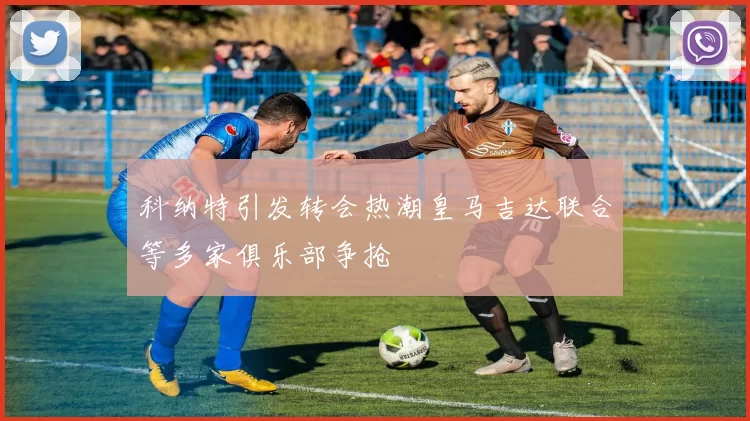 科纳特引发转会热潮皇马吉达联合等多家俱乐部争抢