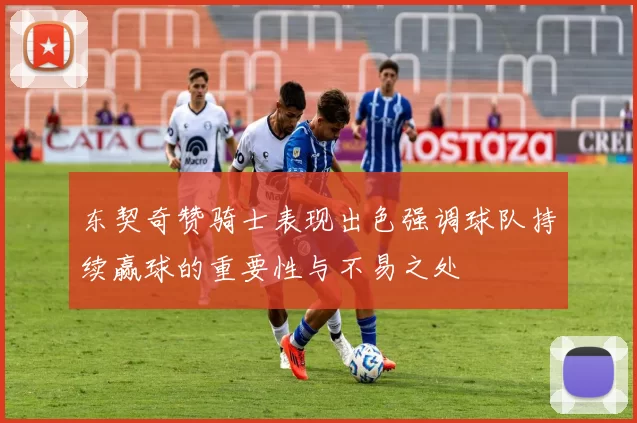 东契奇赞骑士表现出色强调球队持续赢球的重要性与不易之处