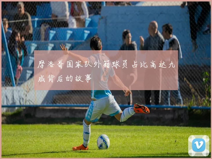 摩洛哥国家队外籍球员占比高达九成背后的故事