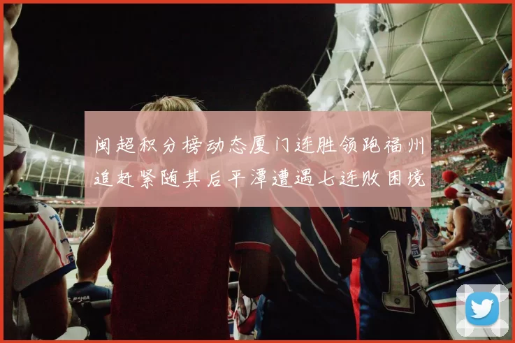 闽超积分榜动态厦门连胜领跑福州追赶紧随其后平潭遭遇七连败困境