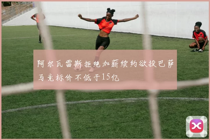 阿尔瓦雷斯拒绝加薪续约欲投巴萨马竞标价不低于15亿