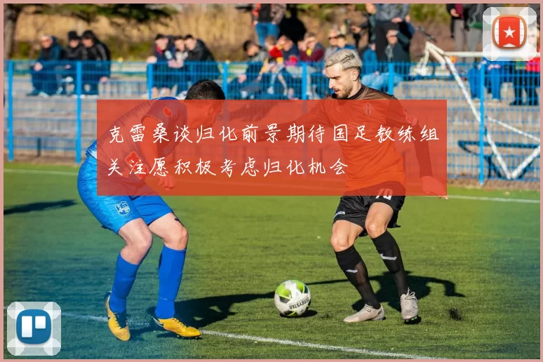 克雷桑谈归化前景期待国足教练组关注愿积极考虑归化机会