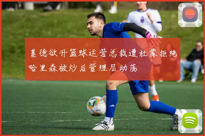 基德欲升篮球运营总裁遭杜蒙拒绝哈里森被炒后管理层动荡