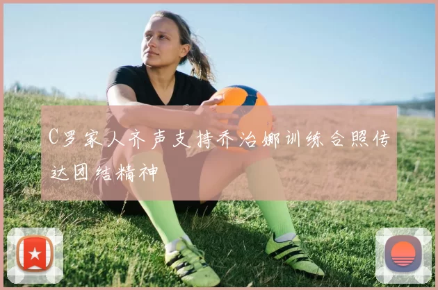 C罗家人齐声支持乔治娜训练合照传达团结精神