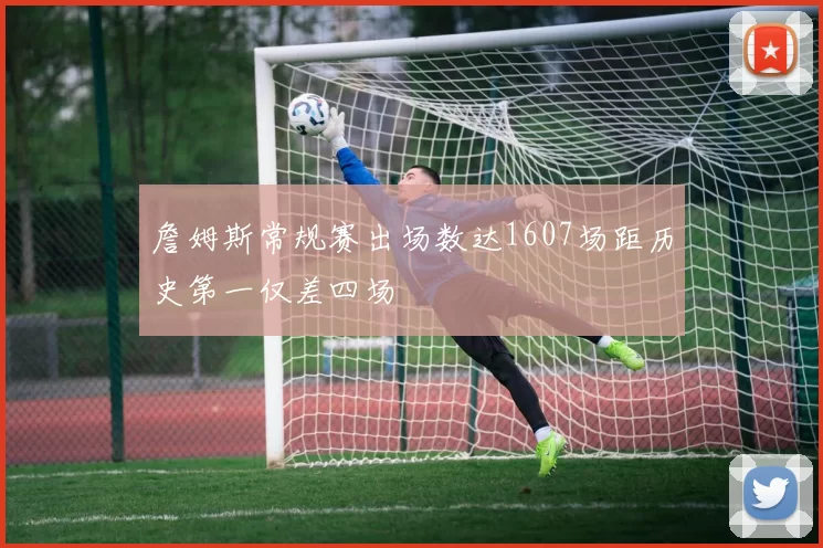 詹姆斯常规赛出场数达1607场距历史第一仅差四场