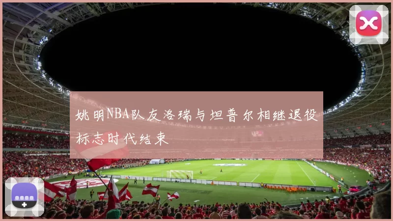 姚明NBA队友洛瑞与坦普尔相继退役标志时代结束