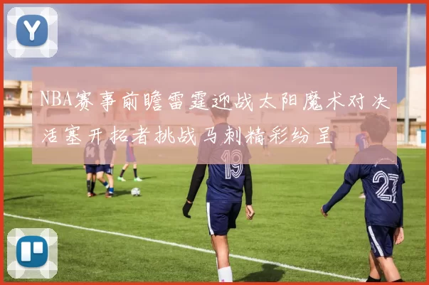 NBA赛事前瞻雷霆迎战太阳魔术对决活塞开拓者挑战马刺精彩纷呈