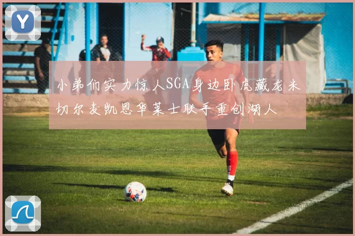 小弟们实力惊人SGA身边卧虎藏龙米切尔麦凯恩华莱士联手重创湖人