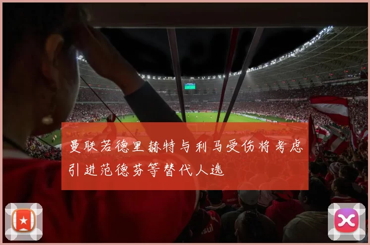 曼联若德里赫特与利马受伤将考虑引进范德芬等替代人选