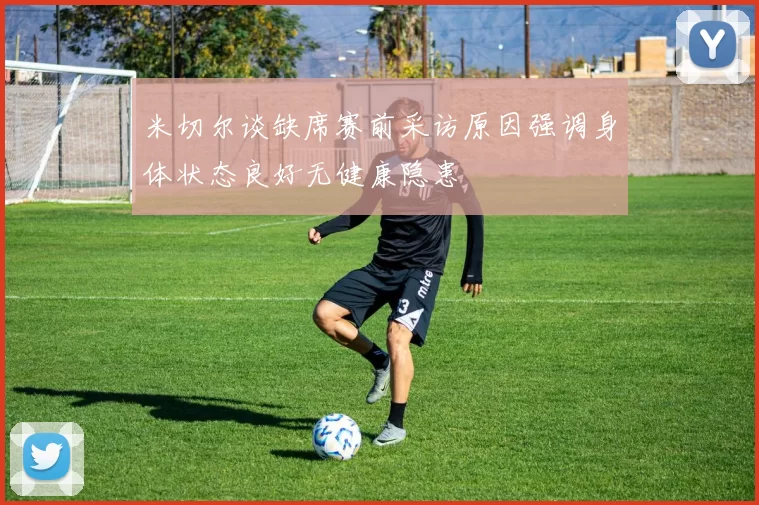 米切尔谈缺席赛前采访原因强调身体状态良好无健康隐患