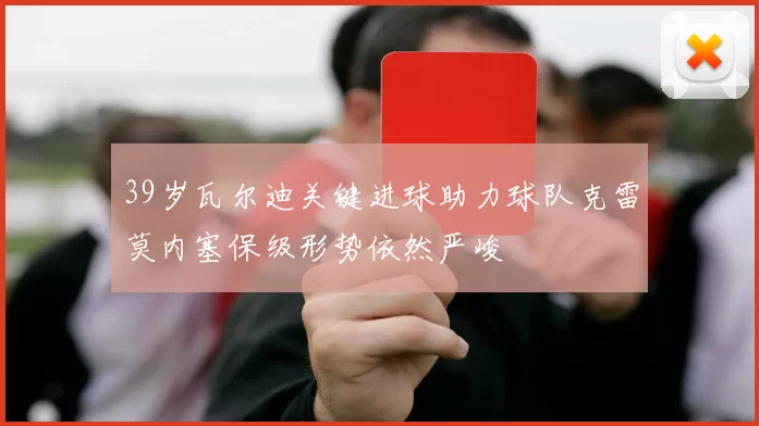 39岁瓦尔迪关键进球助力球队克雷莫内塞保级形势依然严峻