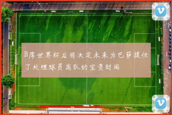 B席世界杯后将决定未来为巴萨提供了处理球员离队的宝贵时间
