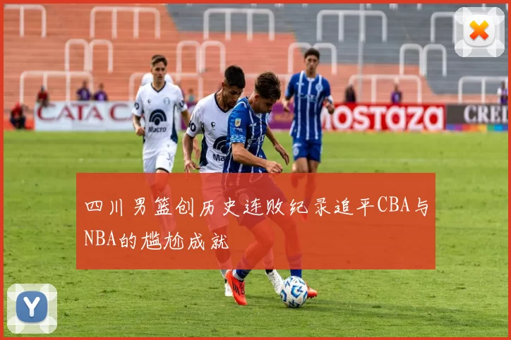 四川男篮创历史连败纪录追平CBA与NBA的尴尬成就