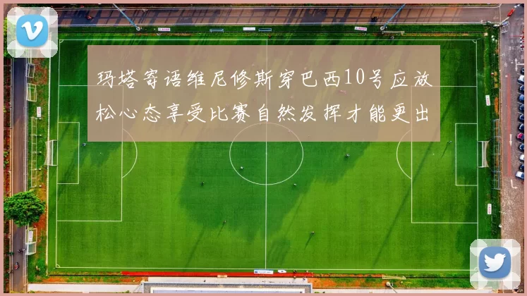 玛塔寄语维尼修斯穿巴西10号应放松心态享受比赛自然发挥才能更出色