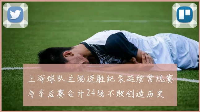 上海球队主场连胜纪录延续常规赛与季后赛合计24场不败创造历史